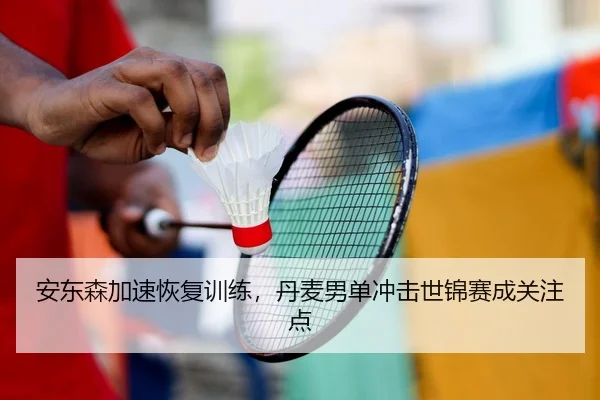 安东森加速恢复训练，丹麦男单冲击世锦赛成关注点